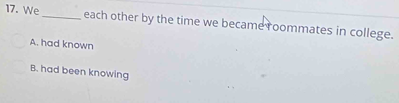 We_ each other by the time we became roommates in college.
A. had known
B. had been knowing