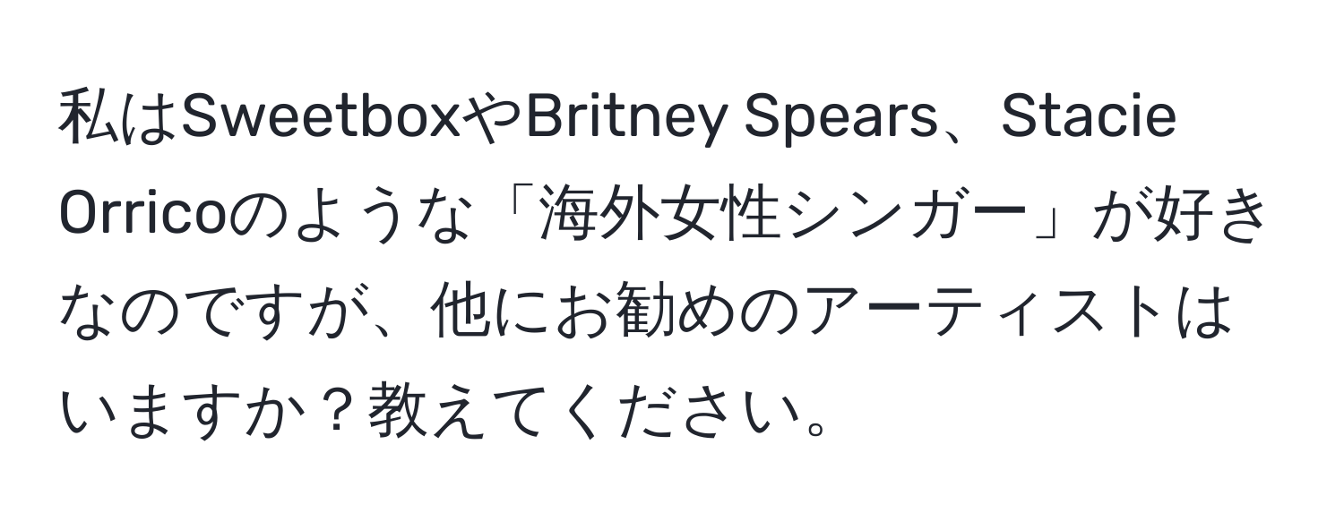 私はSweetboxやBritney Spears、Stacie Orricoのような「海外女性シンガー」が好きなのですが、他にお勧めのアーティストはいますか？教えてください。