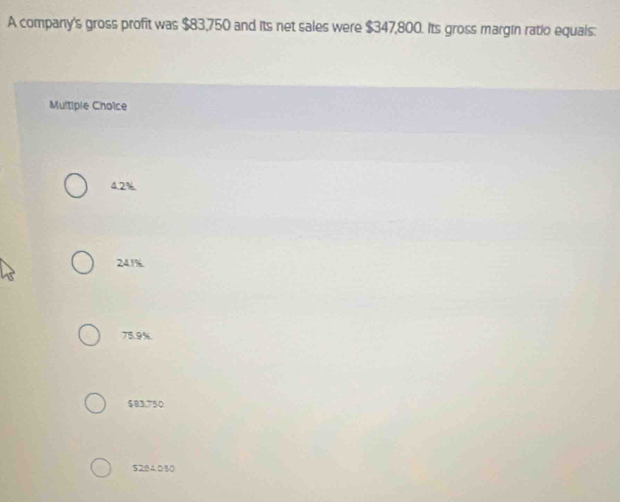 A company's gross profit was $83,750 and its net sales were $347,800. Its gross margin ratio equals:
Multiple Choice
4.2%.
24.1%
75.9%.
$83.750
5284.0.30