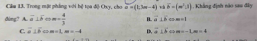 Trong mặt phăng với hệ tọa độ Oxy, cho a=(1;3m-4) và vector b=(m^2;1). Khẳng định nào sau đây
đúng? A. vector a⊥ vector b m= 4/3  vector a⊥ vector b Leftrightarrow m=1
B.
C. overline a⊥ overline b m=1, m=-4 D. vector a⊥ vector b x_1 m=-1, m=4