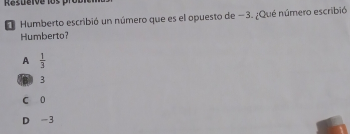 Resueive los prob
Humberto escribió un número que es el opuesto de −3. ¿Qué número escribió
Humberto?
A  1/3 
B 3
c 0
D -3