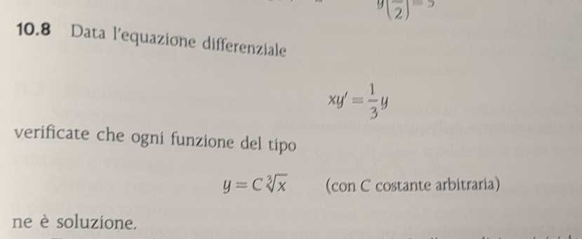 9(frac 2)=5
10.8 Data l'equazione differenziale
xy'= 1/3 y
verificate che ogni funzione del tipo
y=Csqrt[3](x) (con C costante arbitraria) 
ne è soluzione.