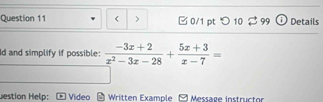 < > 0/1 pt つ10 % 99 Details 
Id and simplify if possible:  (-3x+2)/x^2-3x-28 + (5x+3)/x-7 =
Jestion Help: Video Written Example Message instructor