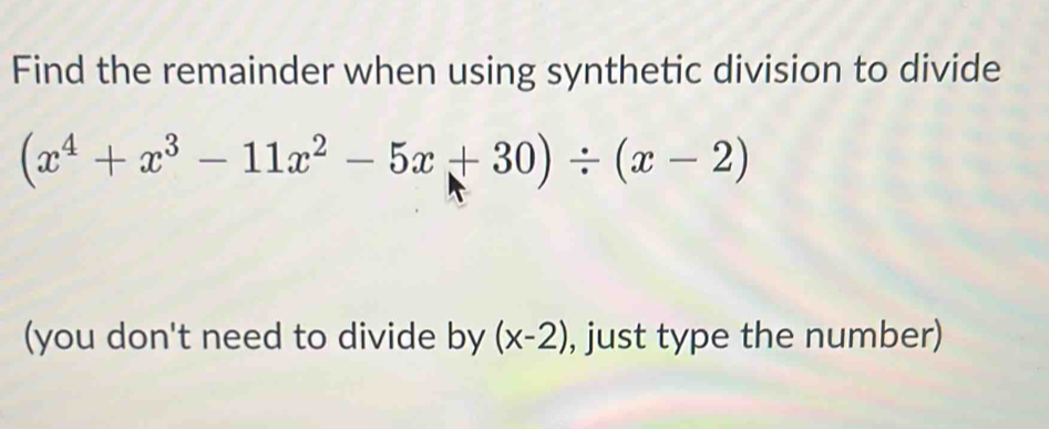 Find the remainder when using synthetic division to divide
(x^4+x^3-11x^2-5x+30)/ (x-2)
(you don't need to divide by (x-2) , just type the number)