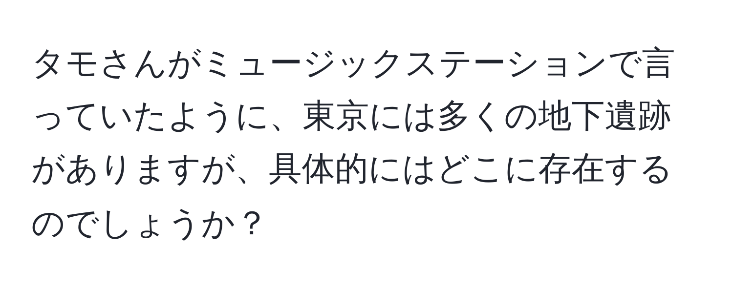 タモさんがミュージックステーションで言っていたように、東京には多くの地下遺跡がありますが、具体的にはどこに存在するのでしょうか？