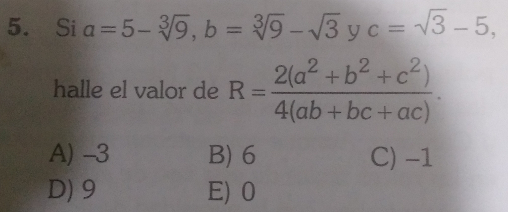 Si a=5-sqrt[3](9), b=sqrt[3](9)-sqrt(3) y c=sqrt(3)-5, 
halle el valor de R= (2(a^2+b^2+c^2))/4(ab+bc+ac) .
A) -3 B) 6 C) -1
D) 9 E) 0