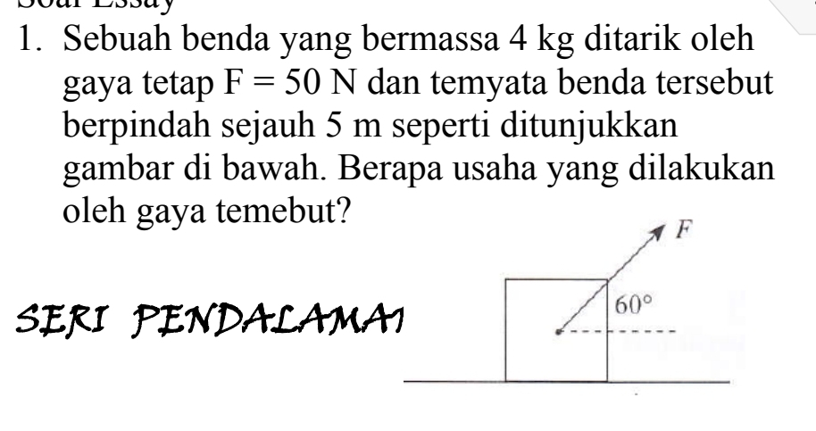 a y 
1. Sebuah benda yang bermassa 4 kg ditarik oleh
gaya tetap F=50N dan temyata benda tersebut
berpindah sejauh 5 m seperti ditunjukkan
gambar di bawah. Berapa usaha yang dilakukan
oleh gaya temebut?
SERI PENDALAMA