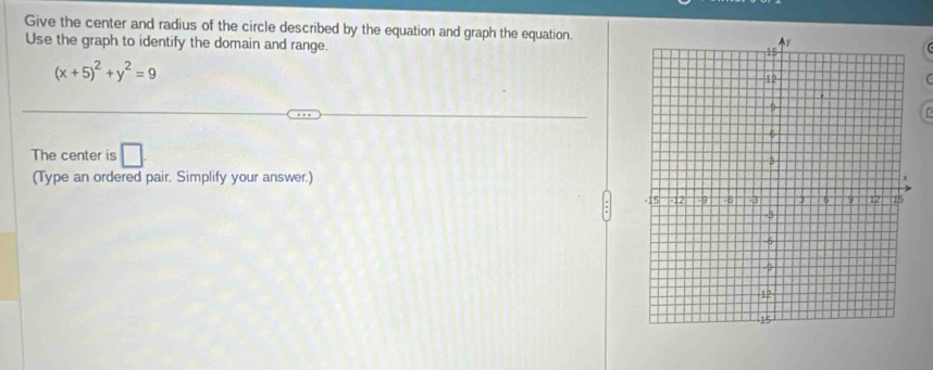 Give the center and radius of the circle described by the equation and graph the equation. 
Use the graph to identify the domain and range.
(x+5)^2+y^2=9
The center is □ 
(Type an ordered pair. Simplify your answer.)