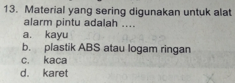 Material yang sering digunakan untuk alat
alarm pintu adalah ....
a. kayu
b. plastik ABS atau logam ringan
c. kaca
d. karet