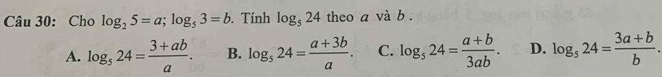 Cho log _25=a; log _53=b Tính log _524 theo a và b.
A. log _524= (3+ab)/a . B. log _524= (a+3b)/a . C. log _524= (a+b)/3ab . D. log _524= (3a+b)/b .