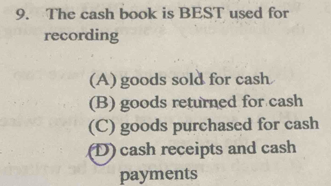 The cash book is BEST used for
recording
(A) goods sold for cash
(B) goods returned for cash
(C) goods purchased for cash
(D) cash receipts and cash
payments