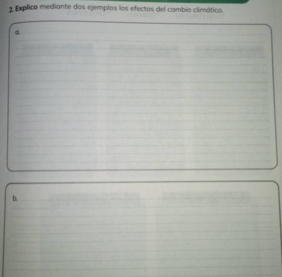 Explico mediante dos ejemplos los efectos del cambio climático. 
_ 
a._ 
_ 
__ 
_ 
_ 
_ 
_ 
_ 
_ 
_ 
_ 
_ 
_ 
_ 
_ 
_ 
_ 
_ 
_ 
_ 
b._ 
_ 
_ 
_ 
_ 
_ 
_ 
_ 
_ 
_ 
_ 
_ 
_ 
_ 
_ 
_ 
_ 
_ 
_ 
_ 
_ 
_ 
_