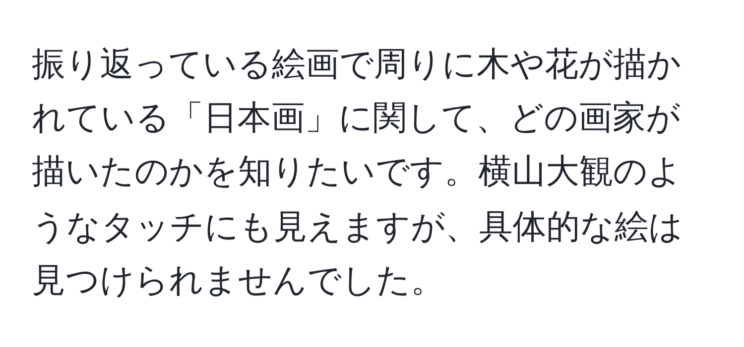 振り返っている絵画で周りに木や花が描かれている「日本画」に関して、どの画家が描いたのかを知りたいです。横山大観のようなタッチにも見えますが、具体的な絵は見つけられませんでした。