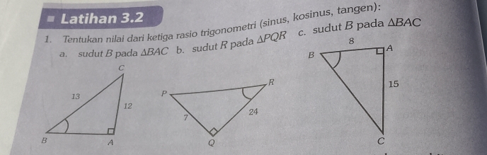 Latihan 3.2 
1. Tentukan nilai dari ketiga rasio trigonometri (sinus, kosinus, tangen): c. sudut B pada △ BAC
a. sudut B pada △ BAC b. sudut R pada △ PQR