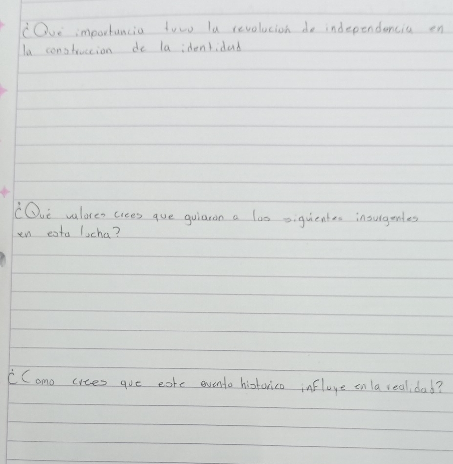 "Ove importancia toro la revolucion do independencia en 
la constuction de la idenridad 
"Ove valores cices gue quiaron a los siquentes insuigenles 
en eota lucha? 
CComo crces gue catc evento historico inflove on la veali dad?