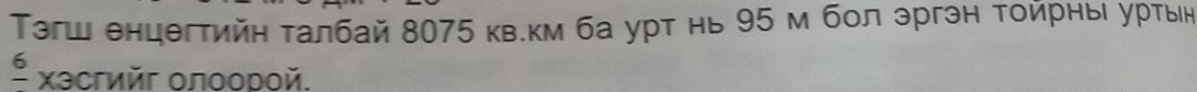 Τэгш енцегтийη τалбай 8075 кв.км ба урт нь 95 м бол эргэн τοйрны уртын
frac 6 xəсгийг олоорοй.