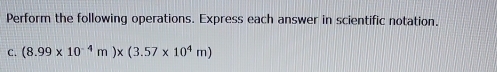 Perform the following operations. Express each answer in scientific notation. 
C. (8.99* 10^(-4)m)* (3.57* 10^4m)