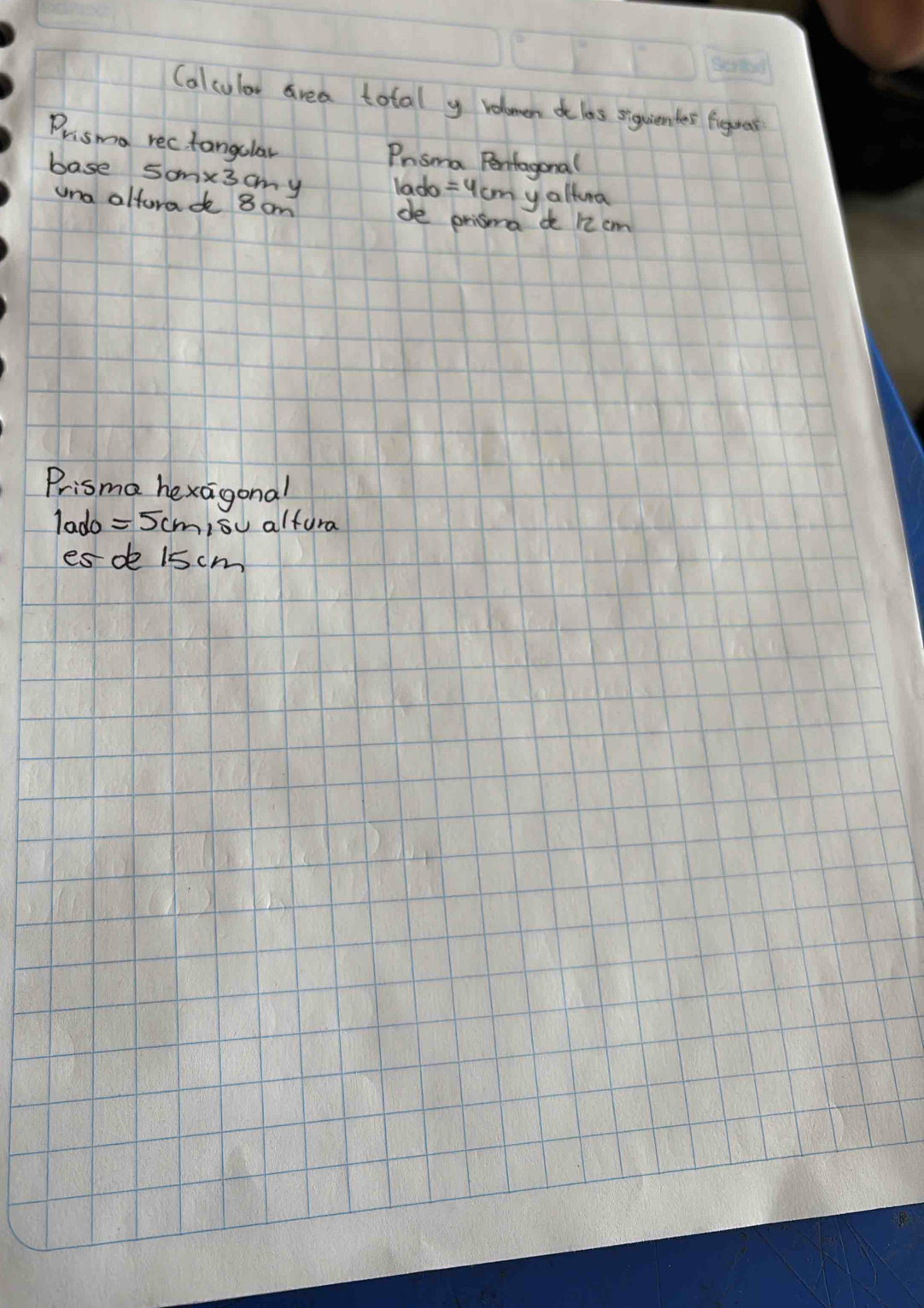 Calculor area total y volomen de las siquientes figuar 
Prisma rectangular Prsma Pentagonal 
base 5cm* 3cm y
lado=4cm yaltura 
una altorad 8 om de prisma d 12 cm
Prisma hexigonal
1ando =5cm so alfura 
esde 1scm