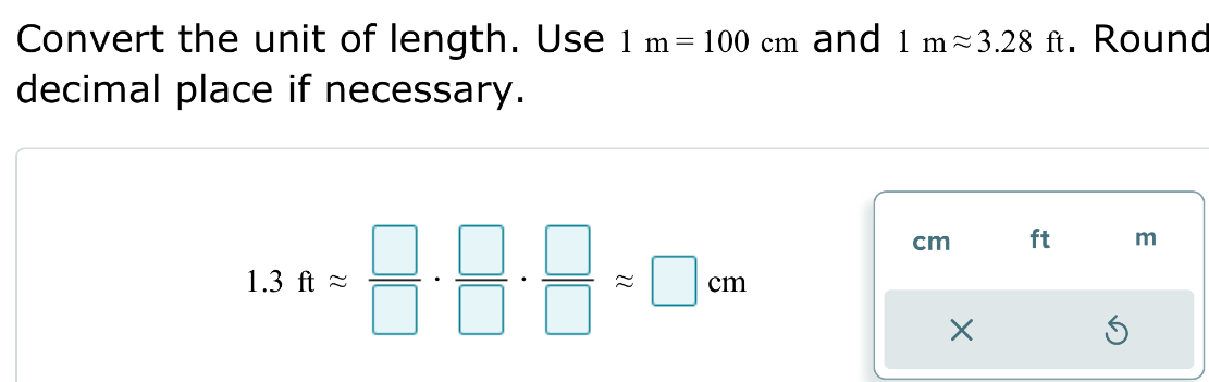 Convert the unit of length. Use 1m=100cm and 1mapprox 3.28ft. Round 
decimal place if necessary.
1.3ftapprox  □ /□  ·  □ /□  ·  □ /□  approx □ cm
cm ft m
×