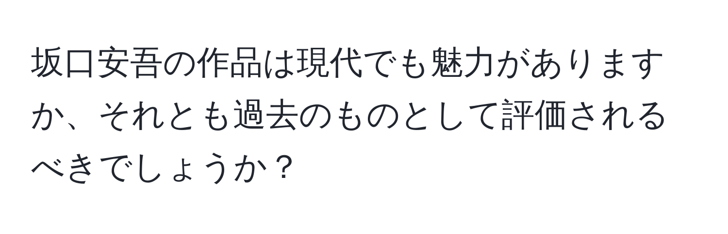 坂口安吾の作品は現代でも魅力がありますか、それとも過去のものとして評価されるべきでしょうか？