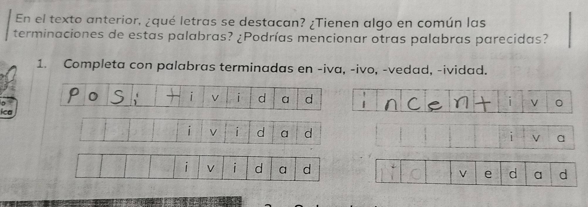 En el texto anterior, ¿qué letras se destacan? ¿Tienen algo en común las 
terminaciones de estas palabras? ¿Podrías mencionar otras palabras parecidas? 
1. Completa con palabras terminadas en -iva, -ivo, -vedad, -ividad. 
i V i d a d 
ica 
d a d 
V e