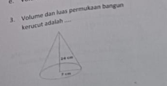 Volume dan luas permukaan bangun 
kerucut adalah ....