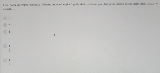 Dua dadu dilempar bersama. Peluang muncul angka 3 pada dadu pertama jika diketahui jumlah kedua mata dadu adalah 6
adalah...
1
√
 1/3 
 1/2 
 1/5 