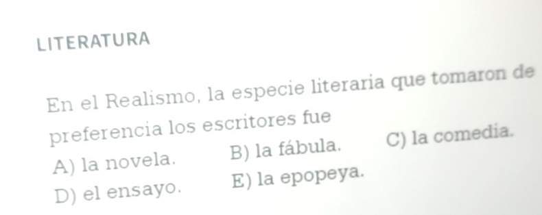 LITERATURA
En el Realismo, la especie literaria que tomaron de
preferencia los escritores fue
A) la novela. B) la fábula. C) la comedia.
D) el ensayo. E) la epopeya.