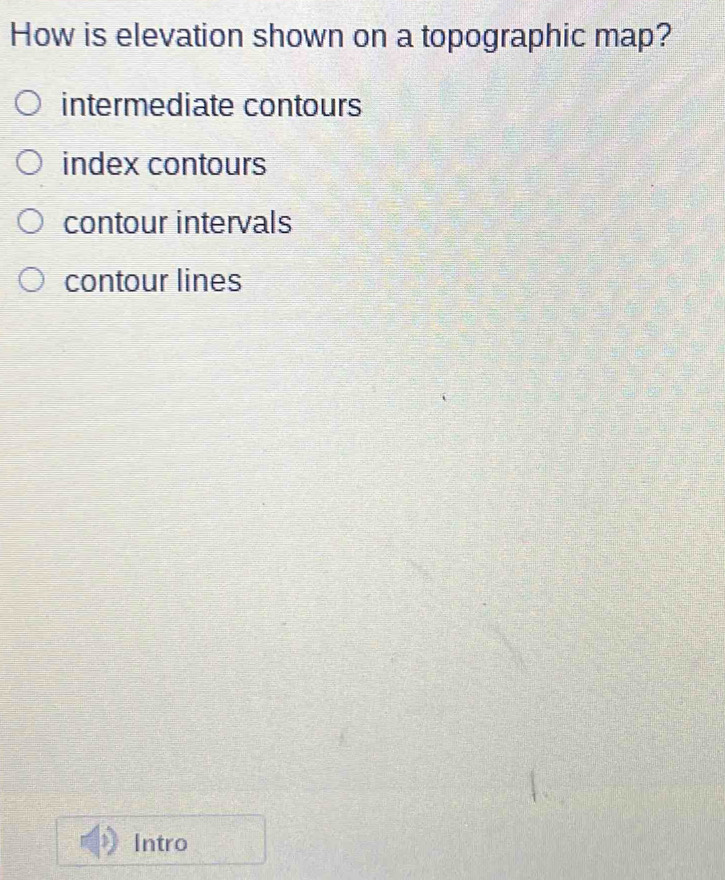 How is elevation shown on a topographic map?
intermediate contours
index contours
contour intervals
contour lines
Intro