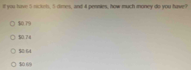 If you have 5 nickels, 5 dimes, and 4 pennies, how much money do you have?
$0.79
$0.74
$0.64
$0.69