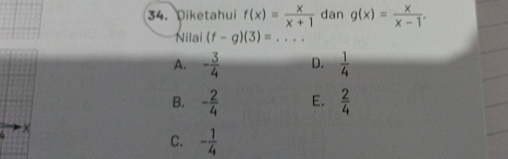 Diketahui f(x)= x/x+1  dan g(x)= x/x-1 . 
Nilai (f-g)(3)=...
A. - 3/4   1/4 
D.
B. - 2/4   2/4 
E.
a
C. - 1/4 