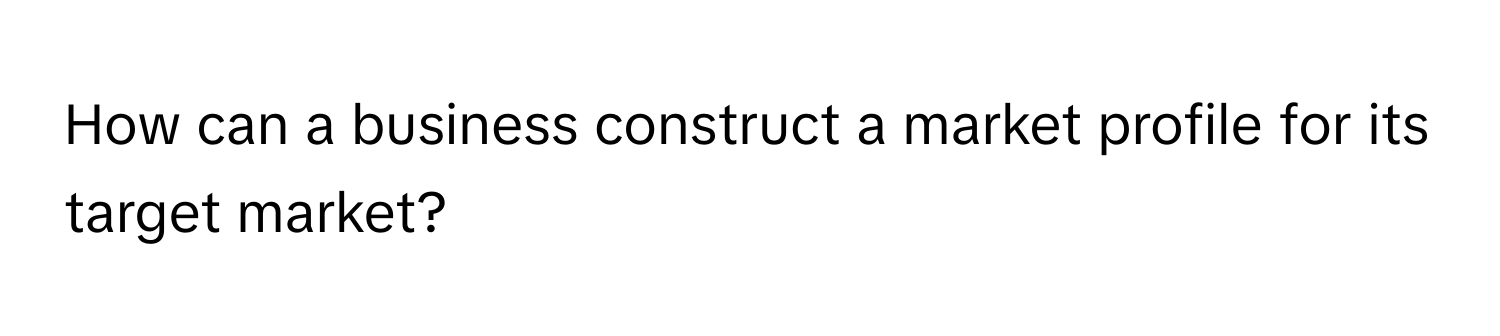 How can a business construct a market profile for its target market?