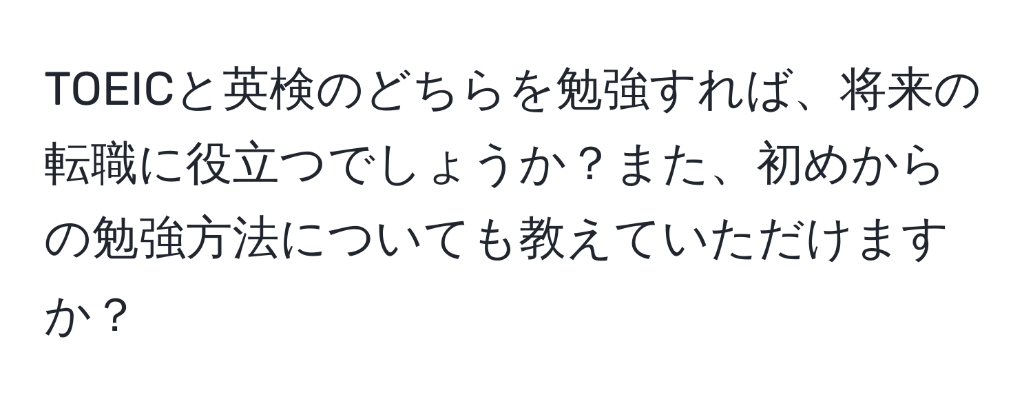 TOEICと英検のどちらを勉強すれば、将来の転職に役立つでしょうか？また、初めからの勉強方法についても教えていただけますか？