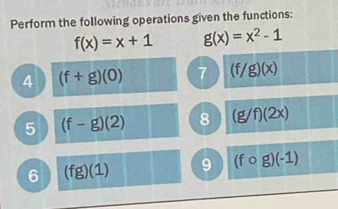 Perform the following operations given the functions:
f(x)=x+1 g(x)=x^2-1
4 (f+g)(0) 7 (f/g)(x)
5 (f-g)(2) 8 (g/f)(2x)
6 (fg)(1)
9 (fcirc g)(-1)