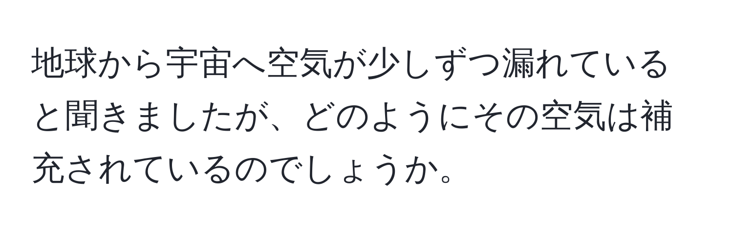 地球から宇宙へ空気が少しずつ漏れていると聞きましたが、どのようにその空気は補充されているのでしょうか。