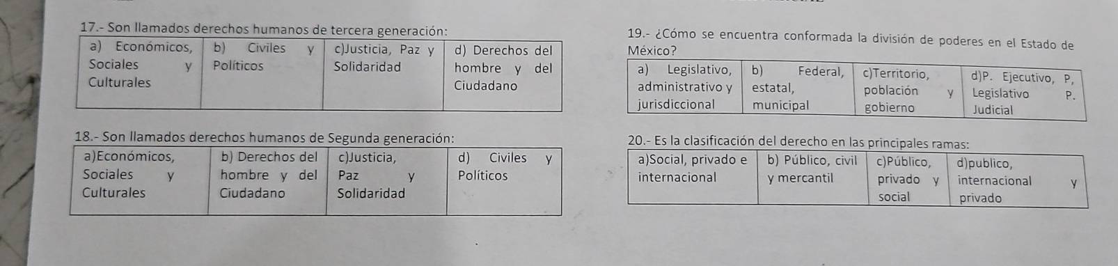 17.- Son Ilamados derechos humanos de tercera generación:
19.- ¿Cómo se encuentra conformada la división de poderes en el Estado de
México?
18.- Son llamados derechos humanos de Segunda generación:  20.- Es la clasificación del derecho en las principales rama