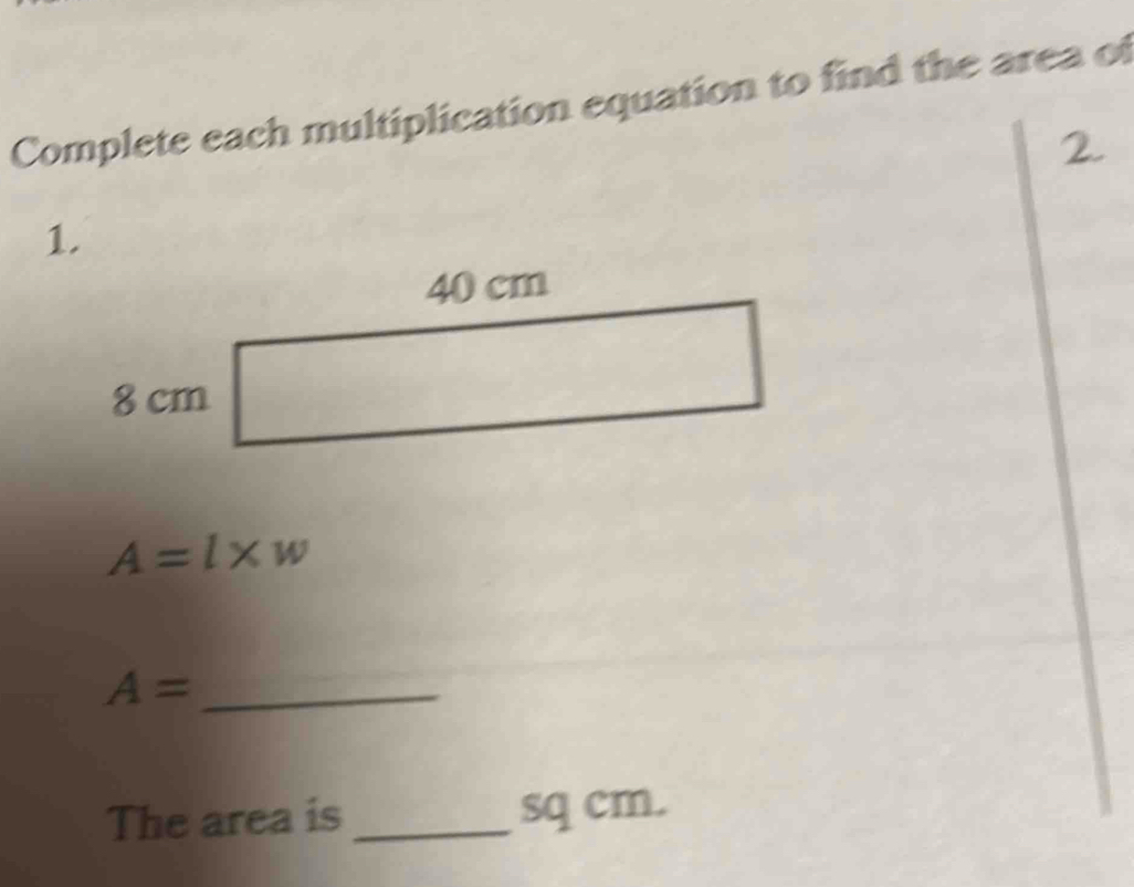 Complete each multiplication equation to find the area of 
2. 
1.
40 cm
8 cm
A=l* w
A= _ 
The area is _ sq cm.