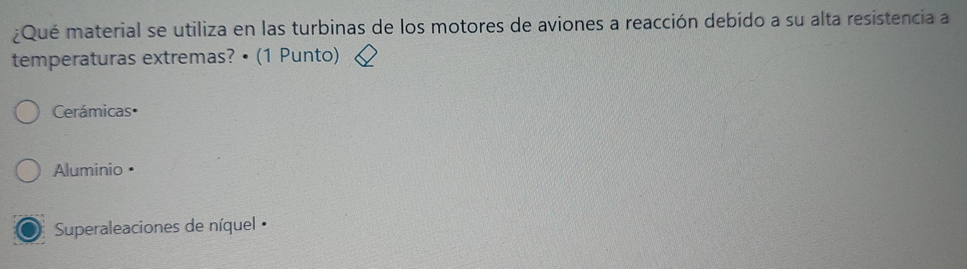 ¿Qué material se utiliza en las turbinas de los motores de aviones a reacción debido a su alta resistencia a
temperaturas extremas? • (1 Punto)
Cerámicas•
Aluminio
Superaleaciones de níquel ·