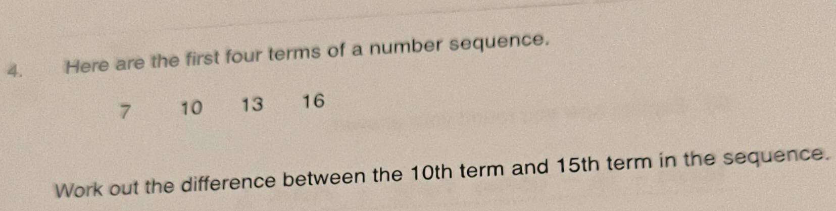 Here are the first four terms of a number sequence.
7 10 13 16
Work out the difference between the 10th term and 15th term in the sequence.