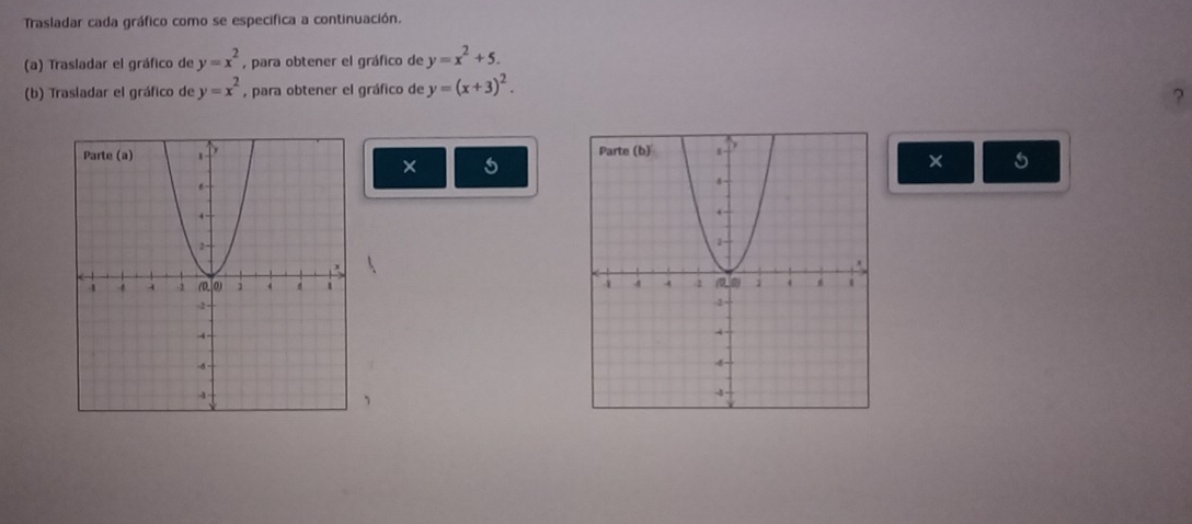 Trasladar cada gráfico como se especifica a continuación. 
(a) Trasladar el gráfico de y=x^2 , para obtener el gráfico de y=x^2+5. 
(b) Trasladar el gráfico de y=x^2 , para obtener el gráfico de y=(x+3)^2. 
?

5
× 5 

、