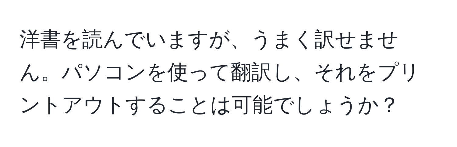 洋書を読んでいますが、うまく訳せません。パソコンを使って翻訳し、それをプリントアウトすることは可能でしょうか？