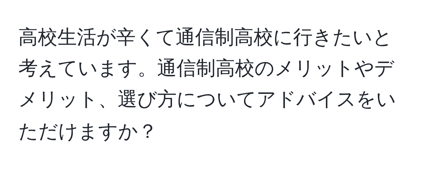 高校生活が辛くて通信制高校に行きたいと考えています。通信制高校のメリットやデメリット、選び方についてアドバイスをいただけますか？