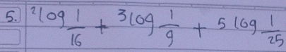 2log  1/16 +3log frac 3log  1/9 +5log  1/25 