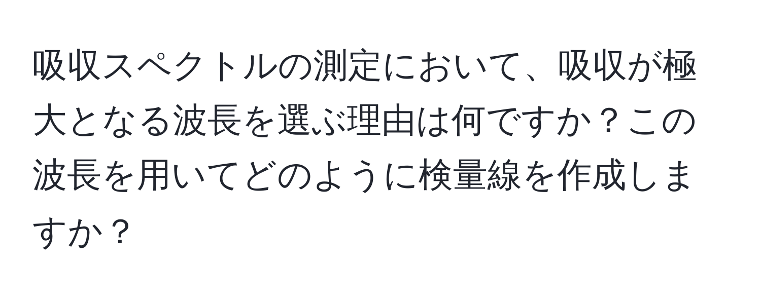 吸収スペクトルの測定において、吸収が極大となる波長を選ぶ理由は何ですか？この波長を用いてどのように検量線を作成しますか？