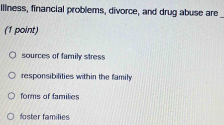 Illness, financial problems, divorce, and drug abuse are_
(1 point)
sources of family stress
responsibilities within the family
forms of families
foster families