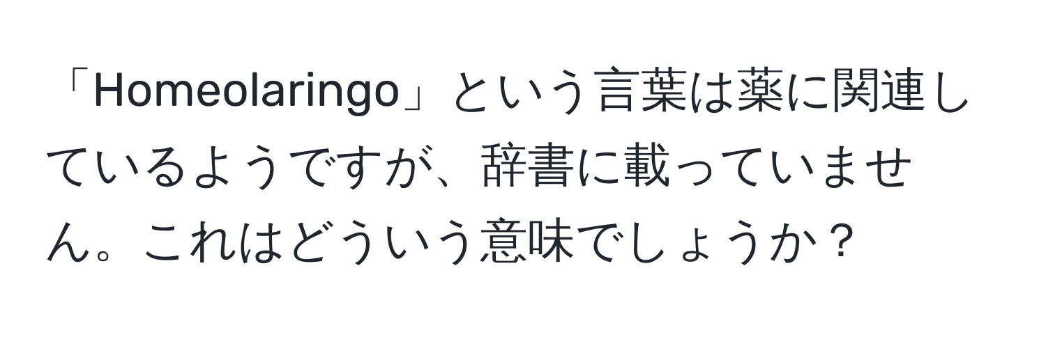 「Homeolaringo」という言葉は薬に関連しているようですが、辞書に載っていません。これはどういう意味でしょうか？