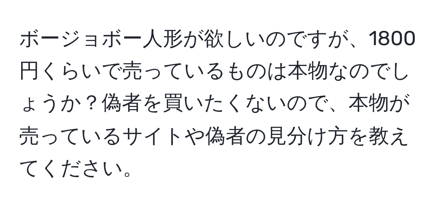 ボージョボー人形が欲しいのですが、1800円くらいで売っているものは本物なのでしょうか？偽者を買いたくないので、本物が売っているサイトや偽者の見分け方を教えてください。