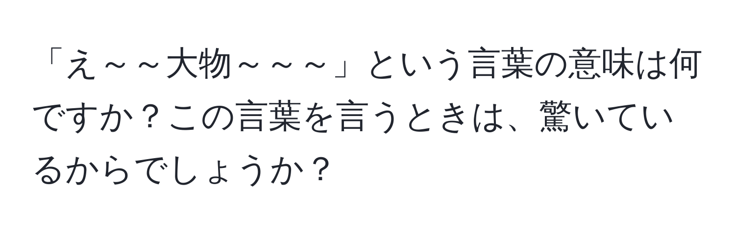 「え～～大物～～～」という言葉の意味は何ですか？この言葉を言うときは、驚いているからでしょうか？