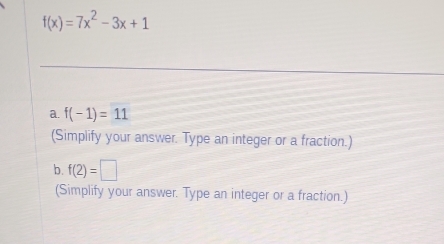 f(x)=7x^2-3x+1
a. f(-1)=11
(Simplify your answer. Type an integer or a fraction.) 
b. f(2)=□
(Simplify your answer. Type an integer or a fraction.)