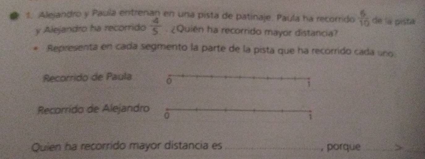 Alejandro y Paula entrenan en una pista de patinaje. Paula ha recorrido frac 610 de la pista 
y Alejandro ha recorrido  4/5  ¿Quien ha recorrido mayor distancia? 
Representa en cada segmento la parte de la pista que ha recorrido cada uno 
Recorrido de Paula 
Recorrido de Alejandr 
Quien ha recorrido mayor distancia es _, porque_ 
_